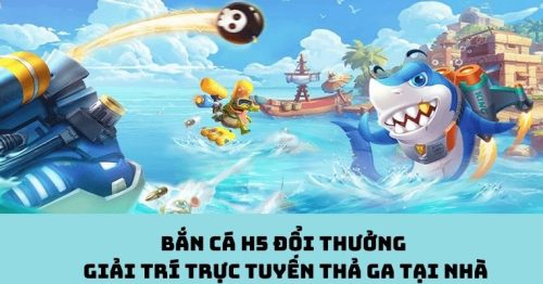 Bắn Cá H5 Đổi Thưởng – Giải Trí Trực Tuyến Thả Ga Tại Nhà